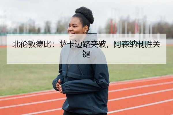 北伦敦德比：萨卡边路突破，阿森纳制胜关键