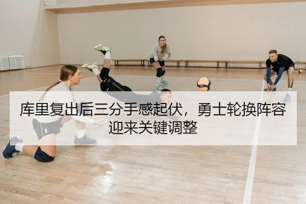 库里复出后三分手感起伏，勇士轮换阵容迎来关键调整