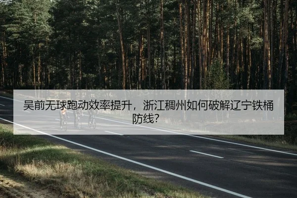 吴前无球跑动效率提升，浙江稠州如何破解辽宁铁桶防线？